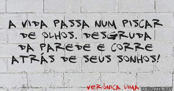 A vida passa num piscar de olhos. Desgruda da parede e corre atrás de seus sonhos!