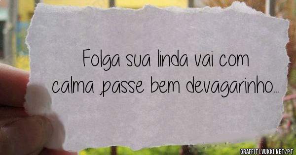 Folga sua linda vai com calma ,passe bem devagarinho...