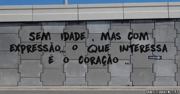 Sem   idade  ,  mas  com   expressão...  O   que   interessa   é   o   coração  ..