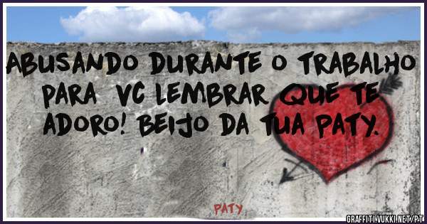 Abusando durante o trabalho para  vc lembrar que te adoro! Beijo da tua Paty.