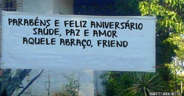 PARABÉNS E FELIZ ANIVERSÁRIO
SAÚDE, PAZ E AMOR
AQUELE ABRAÇO, FRIEND