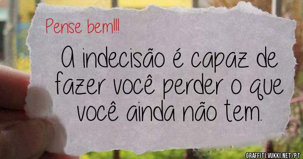A indecisão é capaz de fazer você perder o que você ainda não tem.