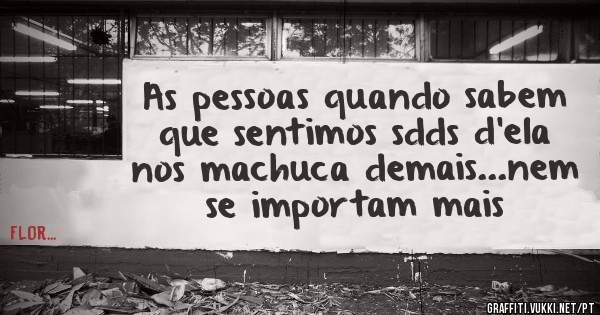 As pessoas quando sabem que sentimos sdds d'ela nos machuca demais...nem se importam mais