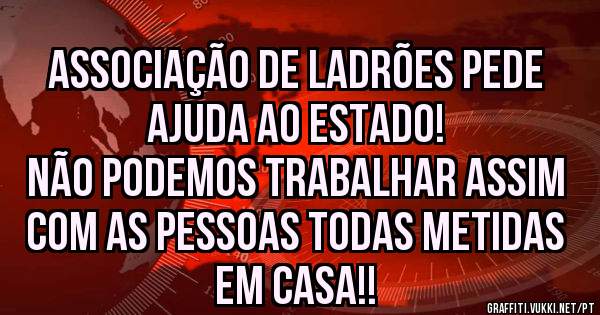 Associação de ladrões pede ajuda ao estado!
Não podemos trabalhar assim com as pessoas todas metidas em casa!!