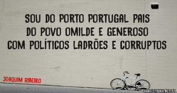 Sou do Porto Portugal pais do povo omilde e generoso com políticos ladrões e corruptos