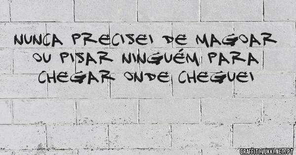 Nunca precisei de magoar ou pisar ninguém para chegar onde cheguei 