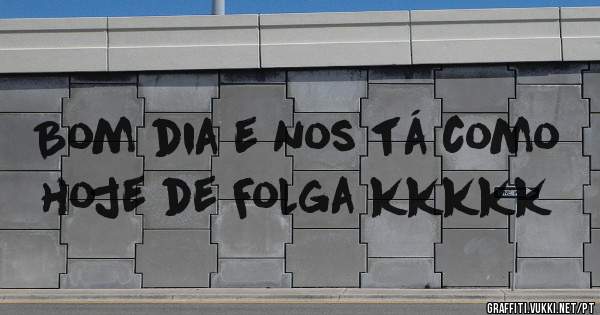 Bom dia e nos tá como hoje de Folga kkkkk