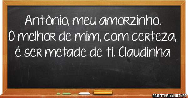 Antônio, meu amorzinho.
O melhor de mim, com certeza, é ser metade de ti. Claudinha