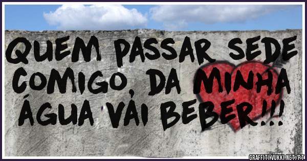 Quem passar sede comigo, da minha água vai beber!!!