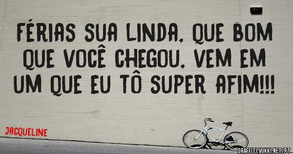 Férias sua linda, que bom que você chegou, vem em um que eu tô super afim!!!