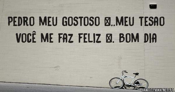 Pedro meu gostoso …..meu tesao 
Você me faz feliz …. Bom dia 