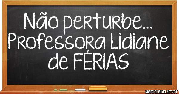 Não perturbe...
Professora Lidiane de FÉRIAS 