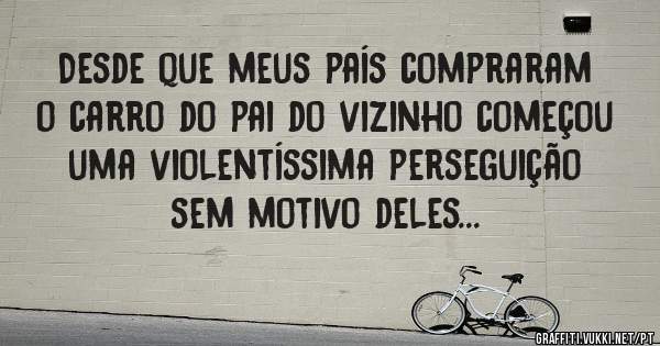 Desde que meus país compraram o carro do pai do vizinho começou uma violentíssima perseguição sem motivo deles...