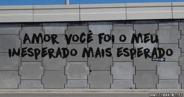 Amor você foi o meu inesperado mais esperado .