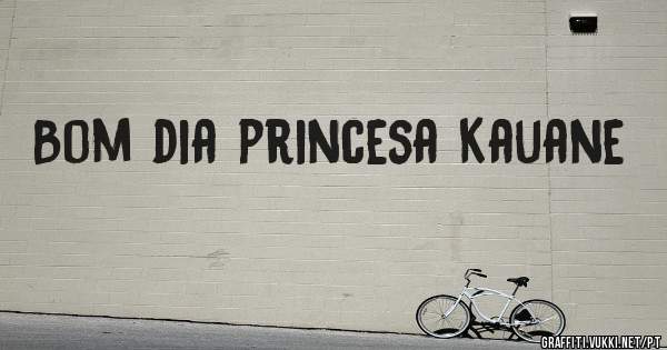 Bom dia princesa Kauane