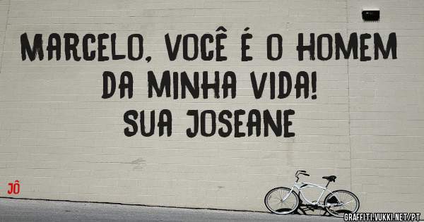 Marcelo, você é o homem da minha vida! 
                     Sua Joseane
