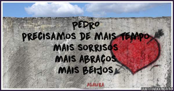 PEDRO
precisamos de mais tempo
Mais sorrisos
Mais abraços
Mais beijos 