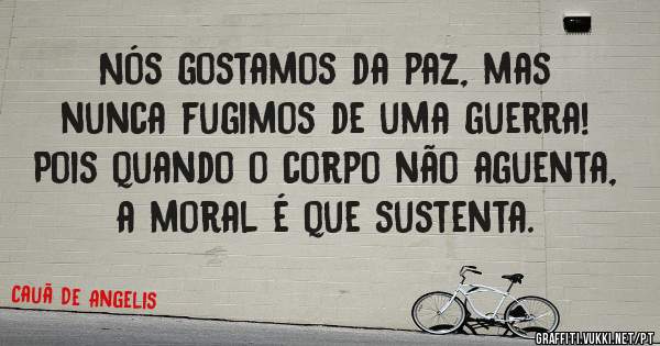 Nós gostamos da paz, mas nunca fugimos de uma guerra!
Pois quando o corpo não aguenta, a moral é que sustenta.