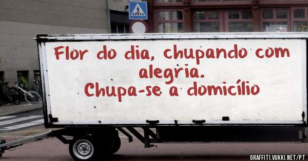 Flor do dia, chupando com alegria.
Chupa-se a domicílio