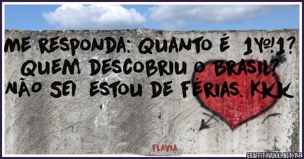 Me responda: Quanto é  1+1? Quem descobriu o Brasil? NÃO SEI  estou de férias. Kkk