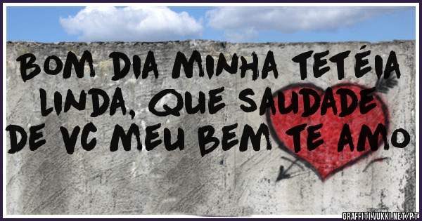 Bom dia minha tetéia linda, que saudade de vc meu bem te amo 