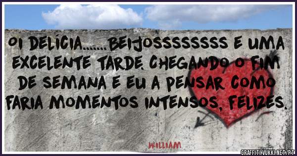 Oi delícia.......Beijossssssss e uma excelente tarde. Chegando o fim de semana e eu a pensar como faria momentos intensos, felizes. 