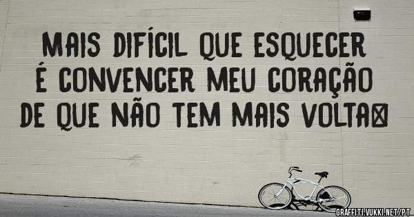 Mais difícil que esquecer é convencer meu coração de que não tem mais volta…