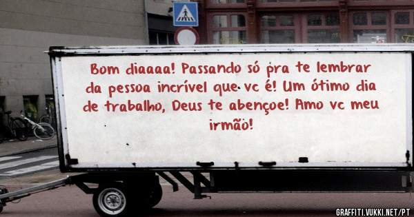 Bom diaaaa! Passando só pra te lembrar da pessoa incrível que vc é! Um ótimo dia de trabalho, Deus te abençoe! Amo vc meu irmão!