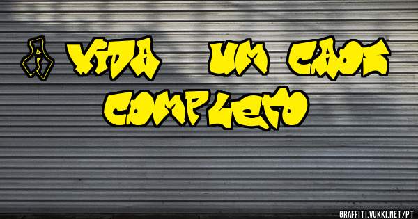 A vida é um caos completo