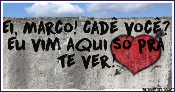 Ei, Marco! Cadê você? 
Eu vim aqui só pra te ver!