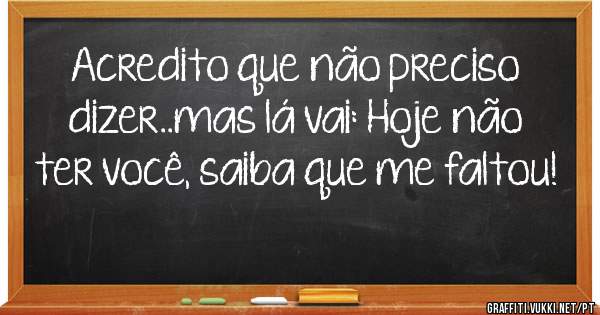Acredito que não preciso dizer..mas lá vai: Hoje não ter você, saiba que me faltou!