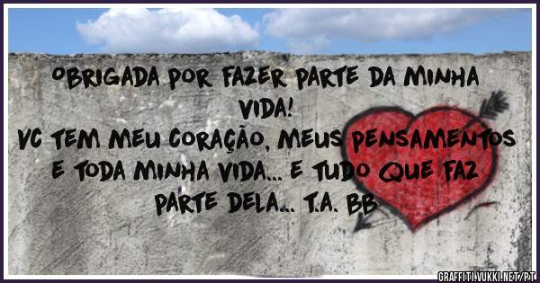 Obrigada por fazer parte da minha vida!

Vc tem meu coração, meus pensamentos e toda minha vida... e tudo que faz parte dela... t.a. bb

