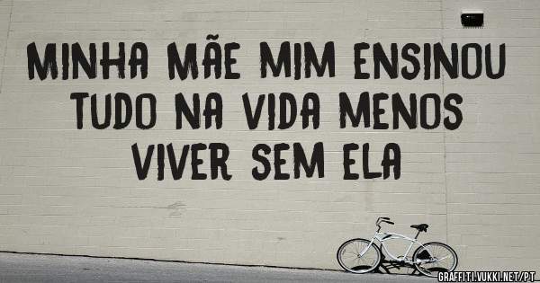 Minha Mãe mim ensinou tudo na vida menos viver sem ela 