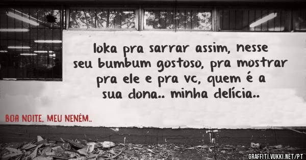 loka pra sarrar assim, nesse seu bumbum gostoso, pra mostrar pra ele e pra vc, quem é a sua dona.. minha delícia..
