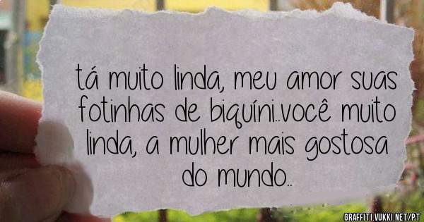 tá muito linda, meu amor suas fotinhas de biquíni..você muito linda, a mulher mais gostosa do mundo..
