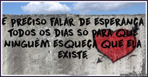 É preciso falar de esperança todos os dias só para que ninguém esqueça que ela existe.