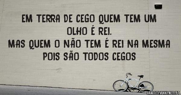 EM TERRA DE CEGO QUEM TEM UM OLHO É REI.
MAS QUEM O NÃO TEM É REI NA MESMA
POIS SÃO TODOS CEGOS