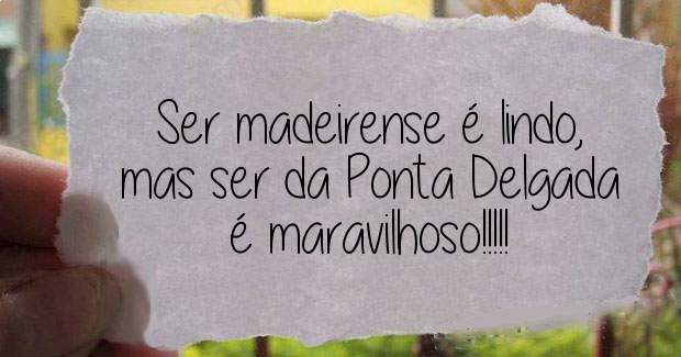 Ser madeirense é lindo, mas ser da Ponta Delgada é maravilhoso!!!!!