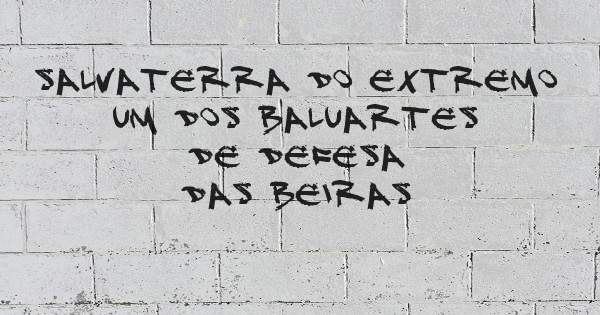 SALVATERRA DO EXTREMO
UM DOS BALUARTES DE DEFESA
DAS BEIRAS