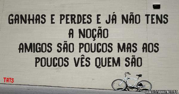 Ganhas e perdes e já não tens a noção
Amigos são poucos mas aos poucos vês quem são