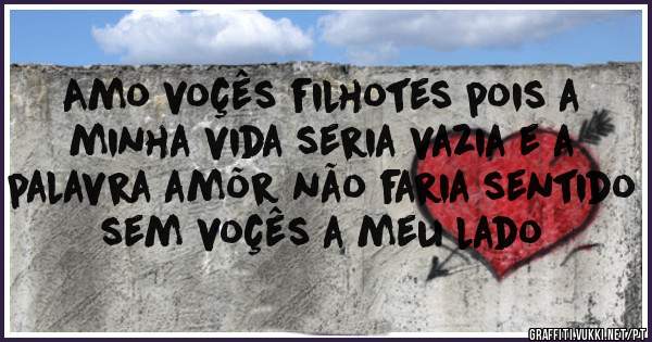 Amo voçês filhotes pois a minha vida seria vazia e a palavra amõr não faria sentido sem voçês a meu lado