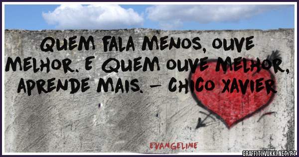 Quem fala menos, ouve melhor. E quem ouve melhor, aprende mais. - Chico Xavier