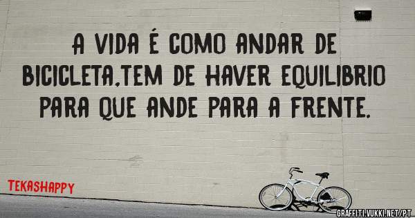 A vida é como andar de bicicleta,tem de haver equilibrio para que ande para a frente.