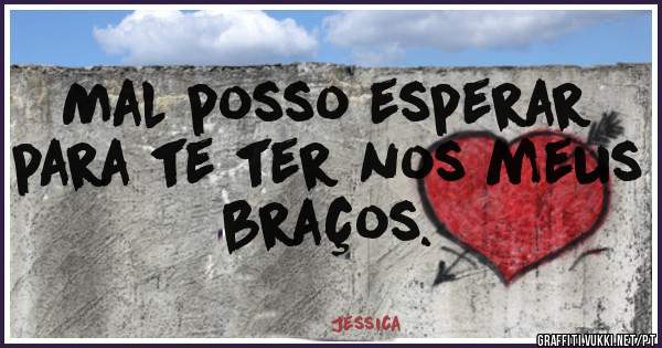 Mal posso esperar para te ter nos meus braços.