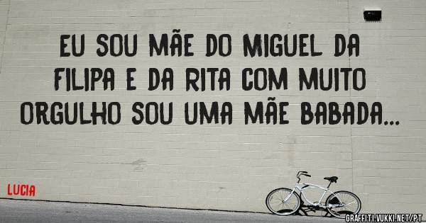 Eu sou mãe do Miguel da Filipa e da Rita com muito orgulho sou uma mãe babada...