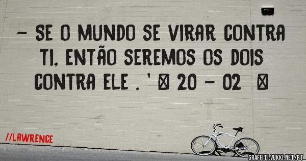 - Se o mundo se virar contra ti, então seremos os dois contra ele . ' ❤ 20 - 02  ∞