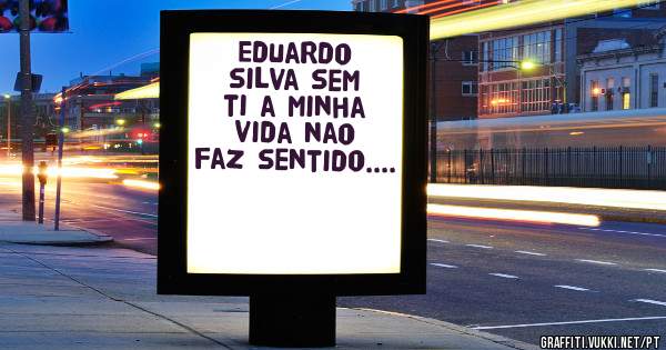 Eduardo silva sem ti a minha vida nao faz sentido....