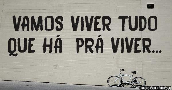 VAMOS VIVER TUDO QUE HÁ  PRÁ VIVER...