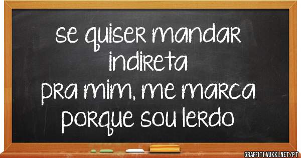 se quiser mandar
indireta
pra mim, me marca 
porque sou lerdo