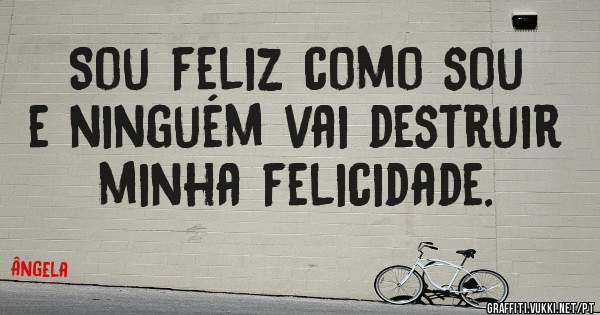 Sou feliz como sou e ninguém vai destruir minha felicidade.